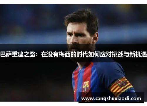 巴萨重建之路：在没有梅西的时代如何应对挑战与新机遇