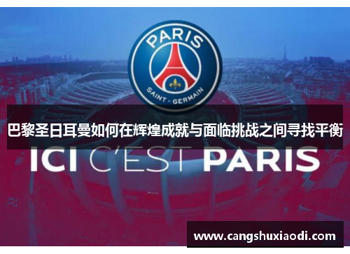 巴黎圣日耳曼如何在辉煌成就与面临挑战之间寻找平衡 巴黎圣日耳曼如何在辉煌成就与面临挑战之间寻找平衡