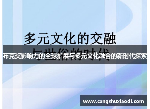 布克奖影响力的全球扩展与多元文化融合的新时代探索 布克奖影响力的全球扩展与多元文化融合的新时代探索