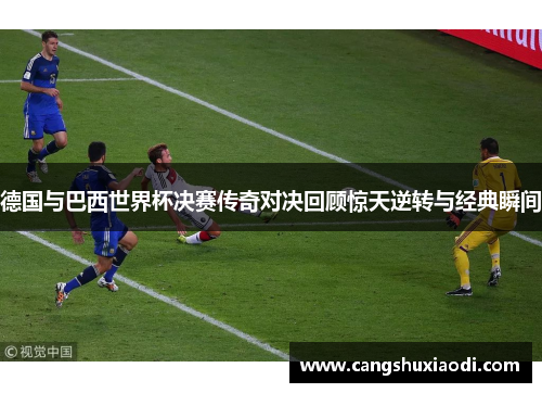 德国与巴西世界杯决赛传奇对决回顾惊天逆转与经典瞬间 德国与巴西世界杯决赛传奇对决回顾惊天逆转与经典瞬间